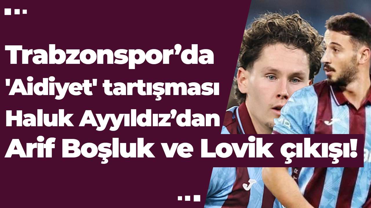 Trabzonspor’da 'Aidiyet' tartışması: Haluk Ayyıldız’dan Arif Boşluk ve Lovik çıkışı!