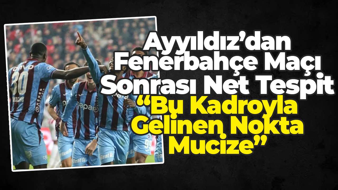 Ayyıldız’dan Fenerbahçe Maçı Sonrası Net Tespit: “Bu Kadroyla Gelinen Nokta Mucize”