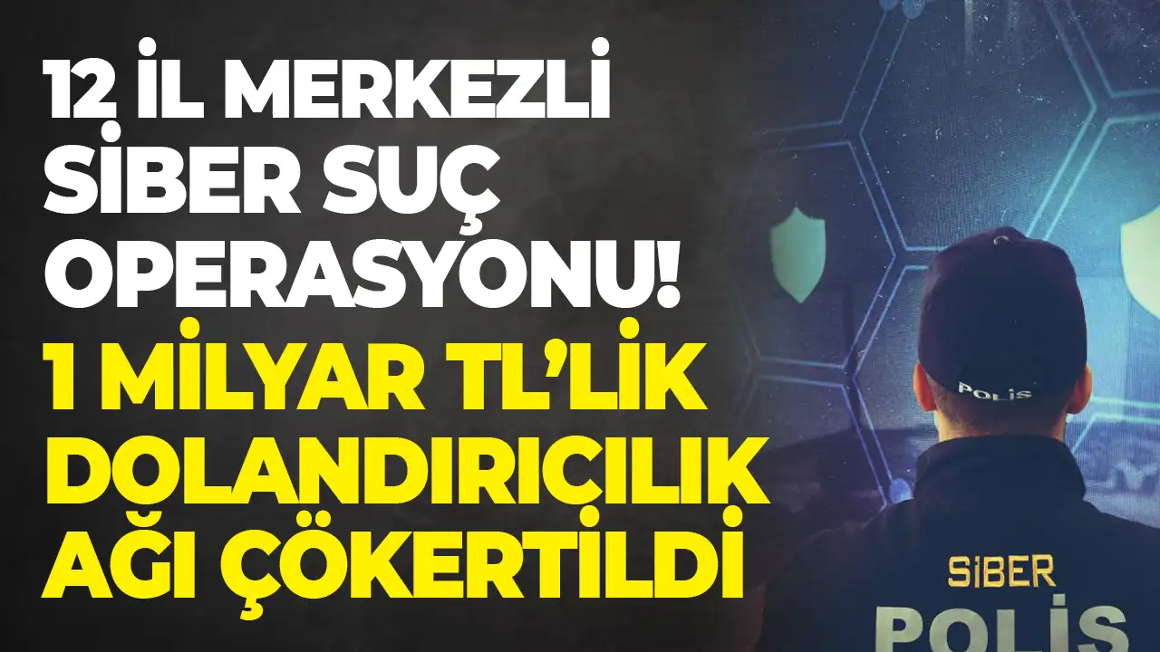 12 il merkezli siber suç operasyonu: 1 milyar 356 milyon TL’lik dolandırıcılık ağı çökertildi