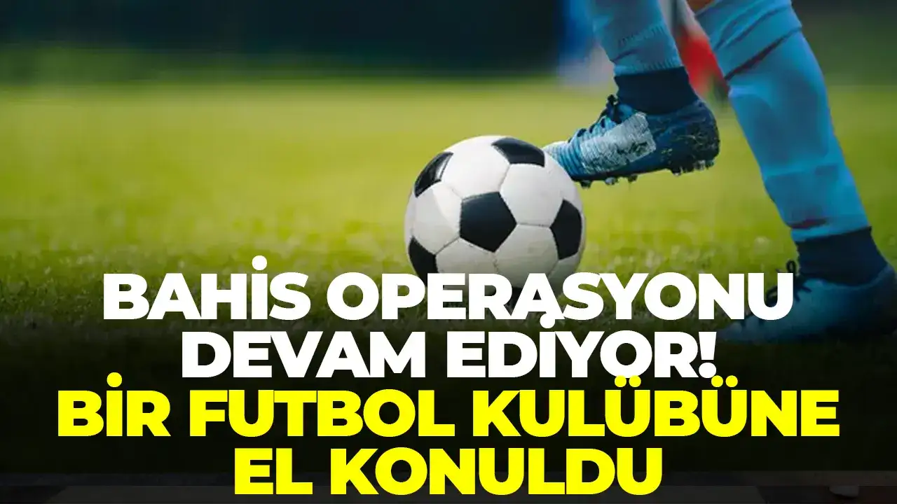 Bahis operasyonu devam ediyor: Bir futbol kulübüne el konuldu