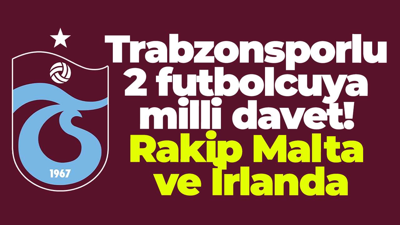 Trabzonsporlu 2 futbolcuya milli davet! Rakip Malta ve İrlanda