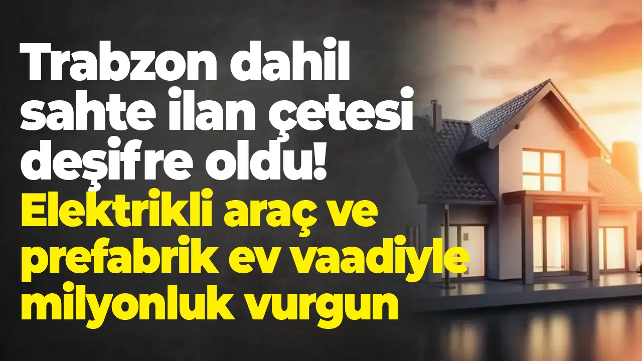 Trabzon dahil sahte ilan çetesi deşifre oldu: Elektrikli araç ve prefabrik ev vaadiyle vurgun