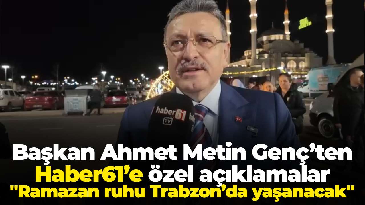Başkan Ahmet Metin Genç’ten Haber61’e özel açıklamalar: "Ramazan ruhu Trabzon’da yaşanacak"