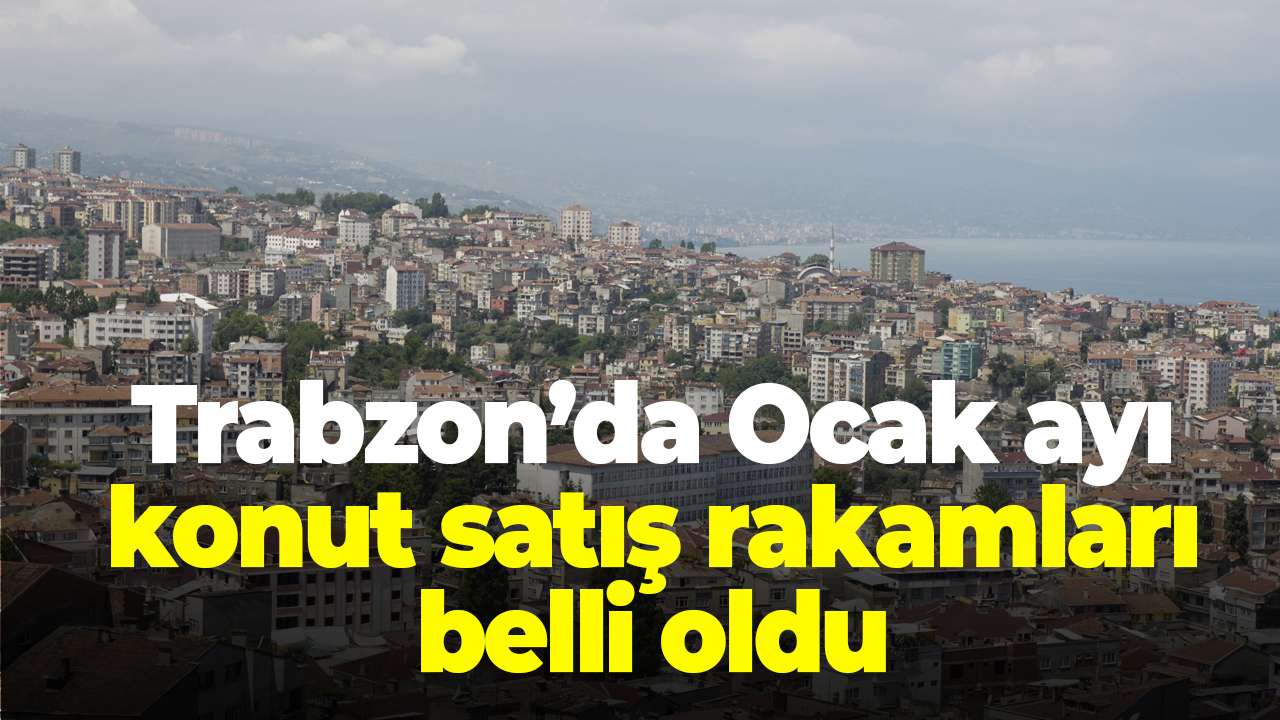 Trabzon’da Ocak ayı konut satış rakamları belli oldu