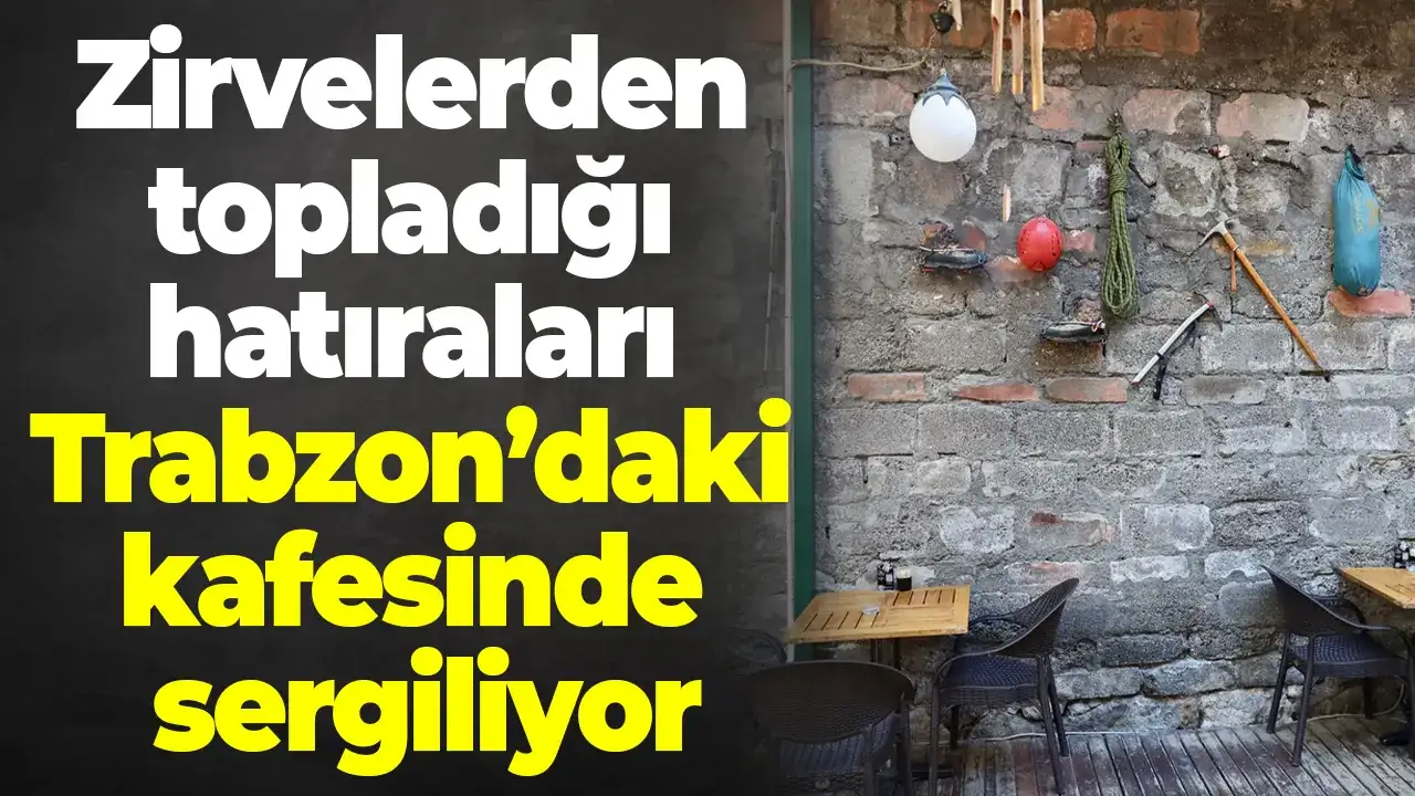 Zirvelerden topladığı hatıraları Trabzon’daki kafesinde sergiliyor