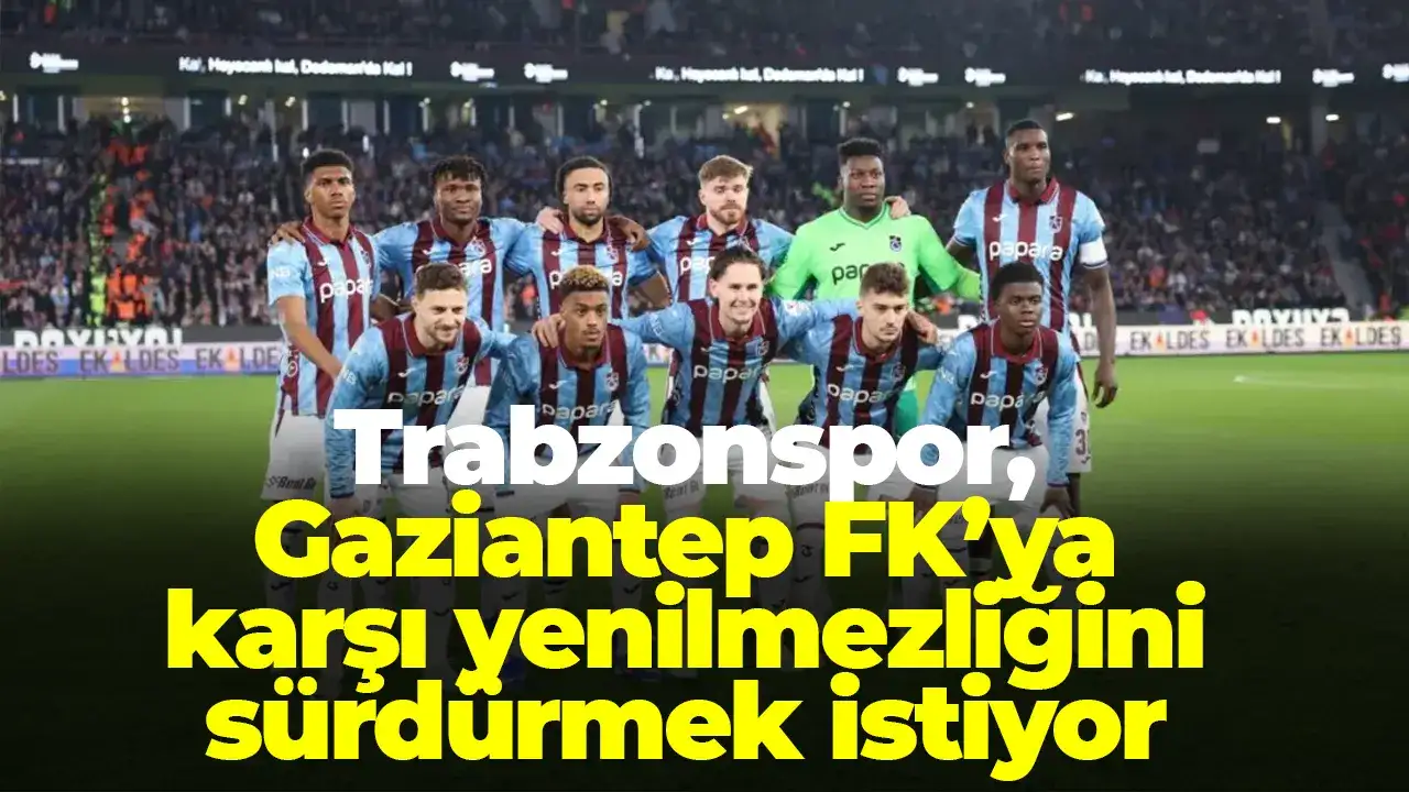 Trabzonspor, Gaziantep FK’ya karşı yenilmezliğini sürdürmek istiyor