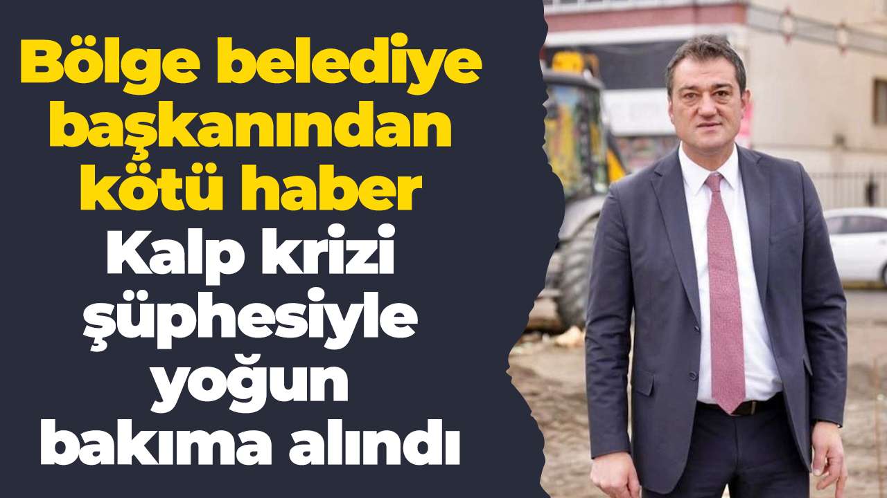 Bölge belediye başkanından kötü haber: Kalp krizi şüphesiyle yoğun bakıma alındı