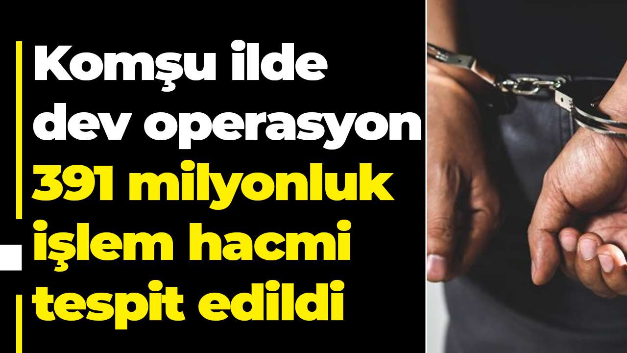 Komşu ilde dev operasyon:391 milyonluk işlem hacmi tespit edildi