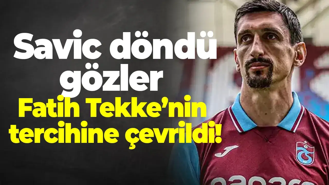 Savic döndü, gözler Fatih Tekke’nin tercihine çevrildi