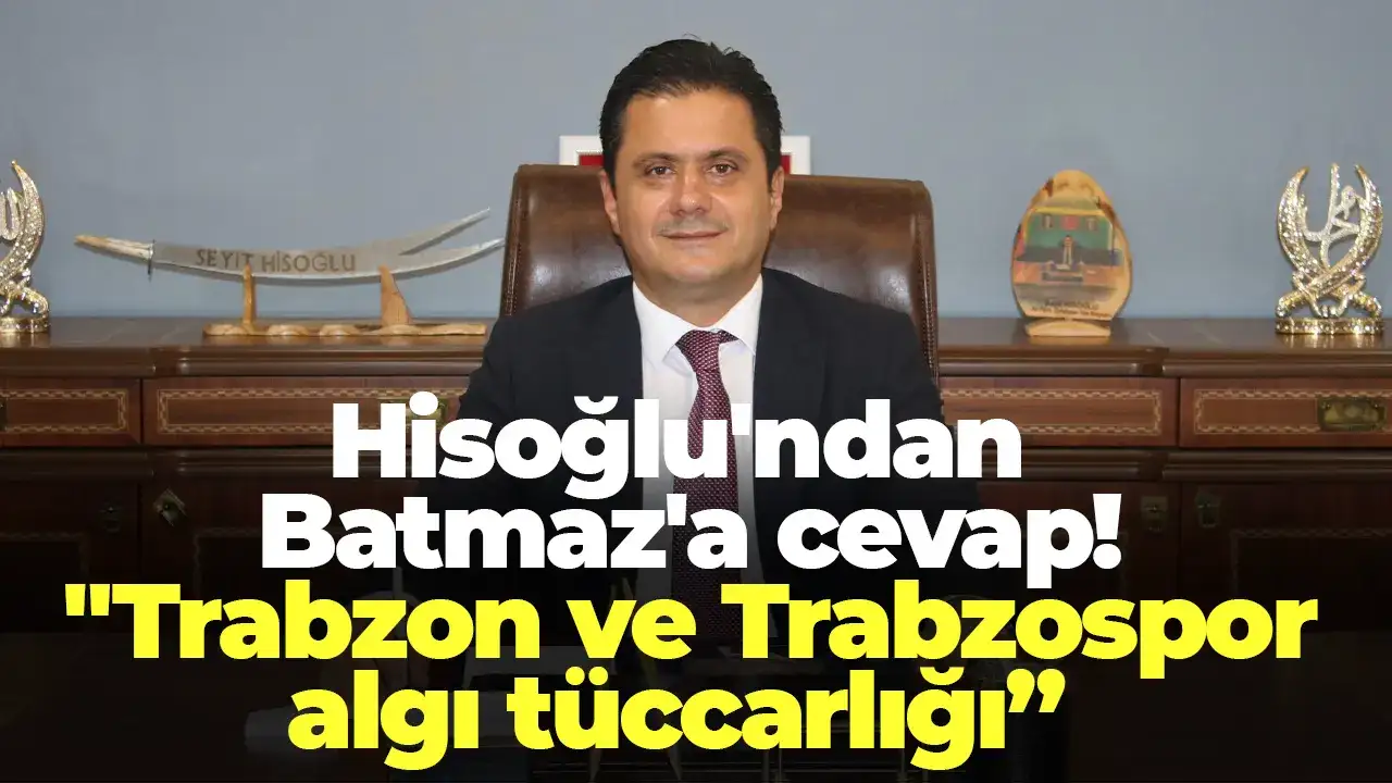 Hisoğlu'ndan Batmaz'a cevap: "Trabzon ve Trabzonspor algı tüccarlığı