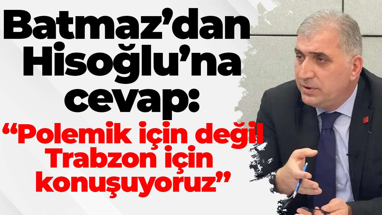 CHP’li Batmaz’dan Hisoğlu’na cevap: “Polemik için değil, Trabzon için konuşuyoruz”