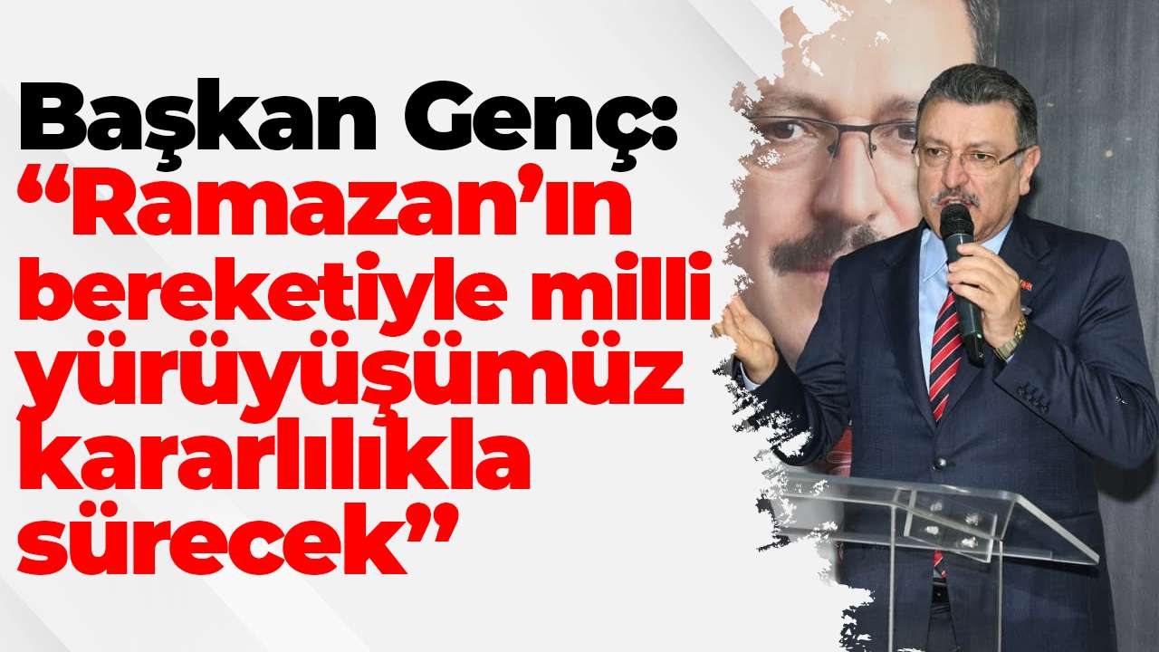 Başkan Genç: “Ramazan’ın bereketiyle milli yürüyüşümüz kararlılıkla sürecek”