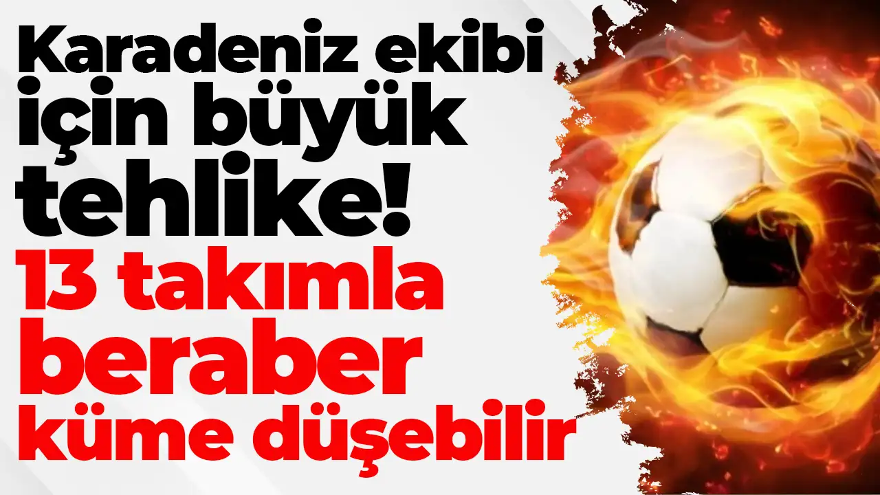 Karadeniz ekibi için büyük tehlike: 13 takımla beraber küme düşebilir