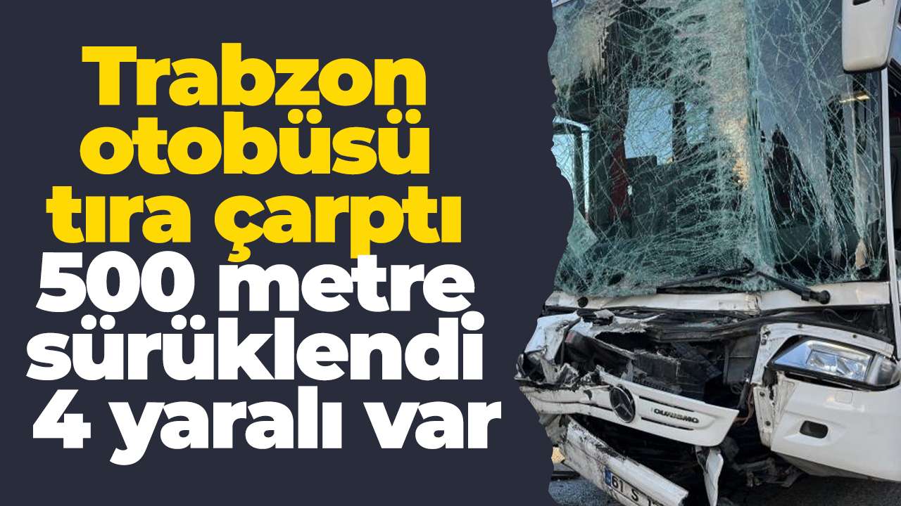 Trabzon otobüsü tıra çarptı: 500 metre sürüklendi, 4 yaralı var