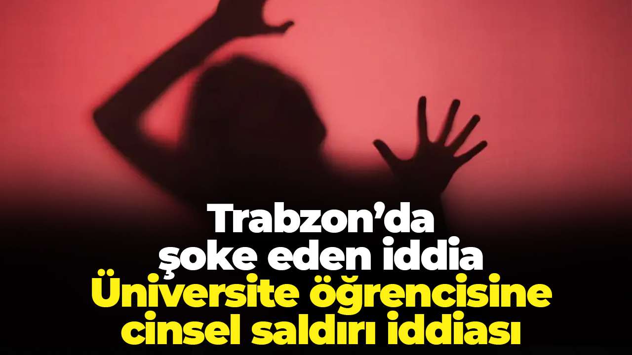 Trabzon’da şoke eden iddia: Üniversite öğrencisine cinsel saldırı iddiası