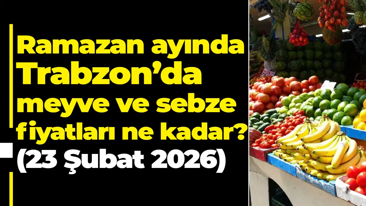 Ramazan ayında Trabzon’da meyve ve sebze fiyatları ne kadar? (23 Şubat 2026)