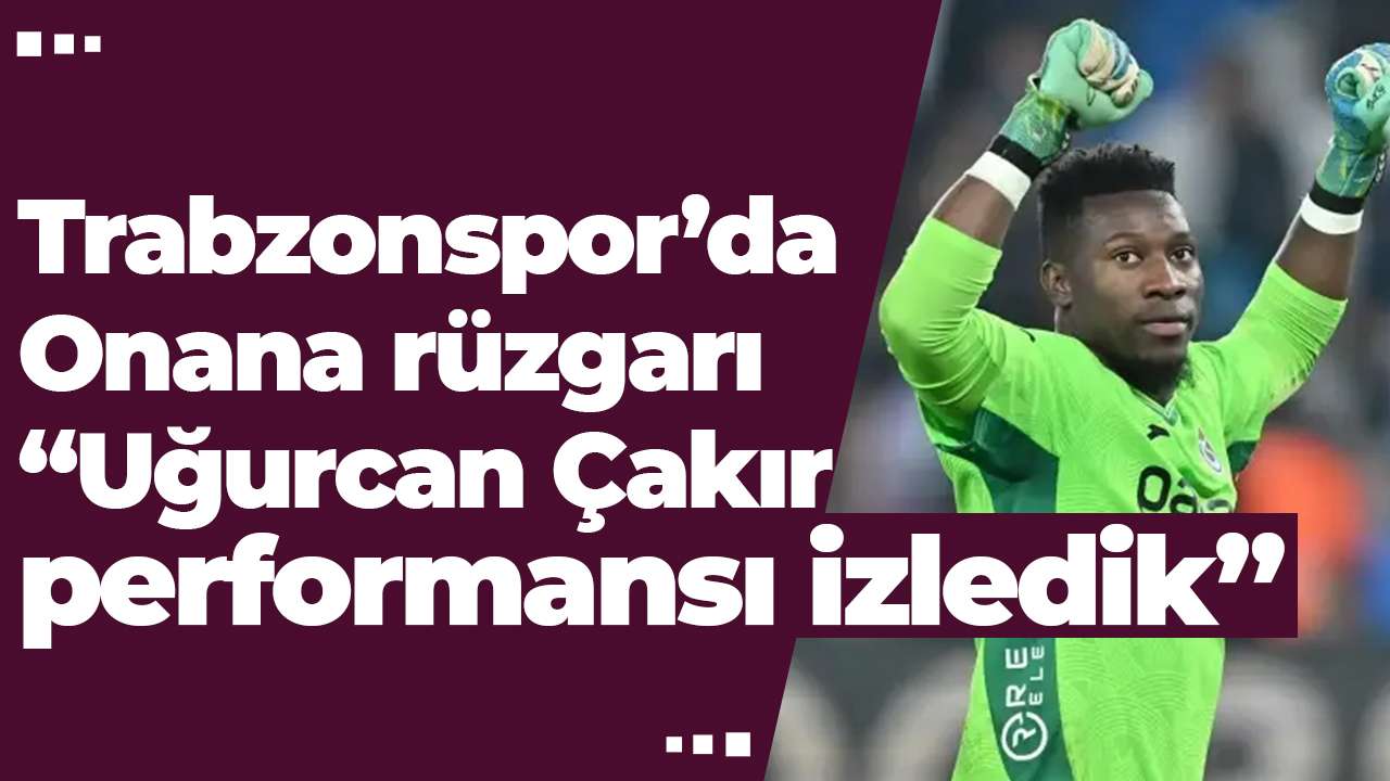 Trabzonspor’da Onana rüzgarı: “Uğurcan Çakır performansı izledik”