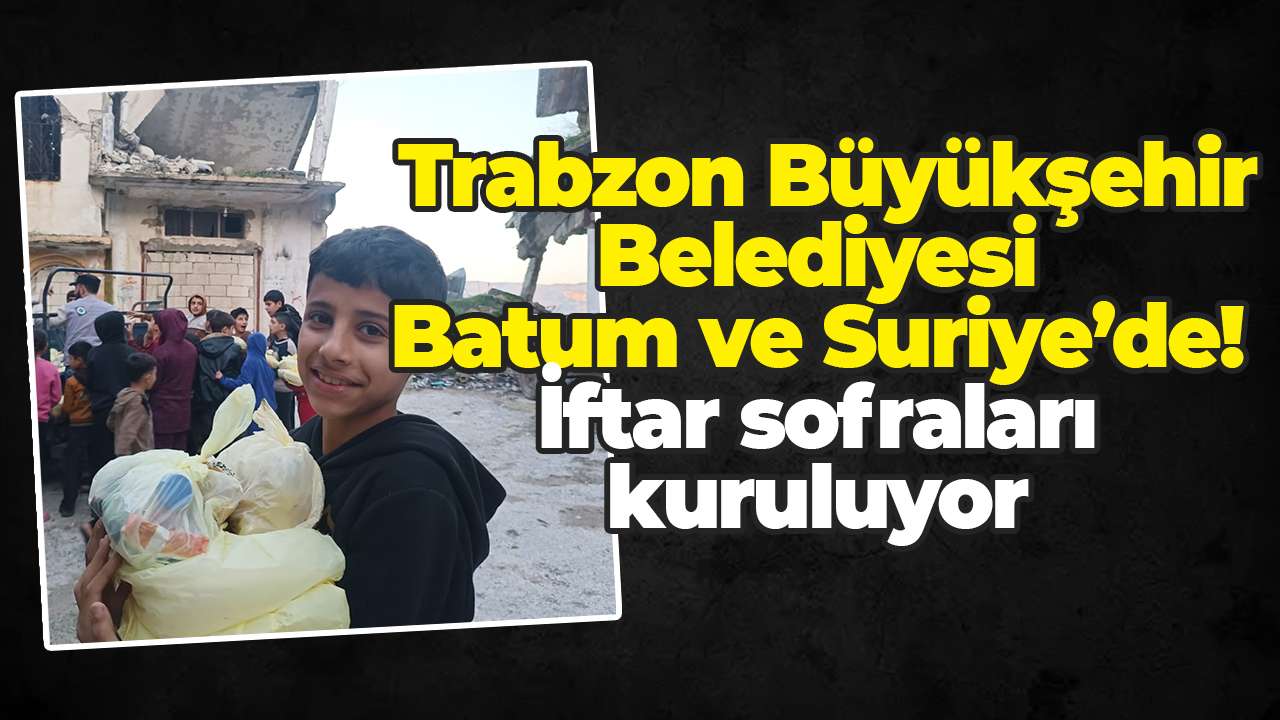 Trabzon Büyükşehir Belediyesi Batum ve Suriye’de! İftar sofraları kuruluyor