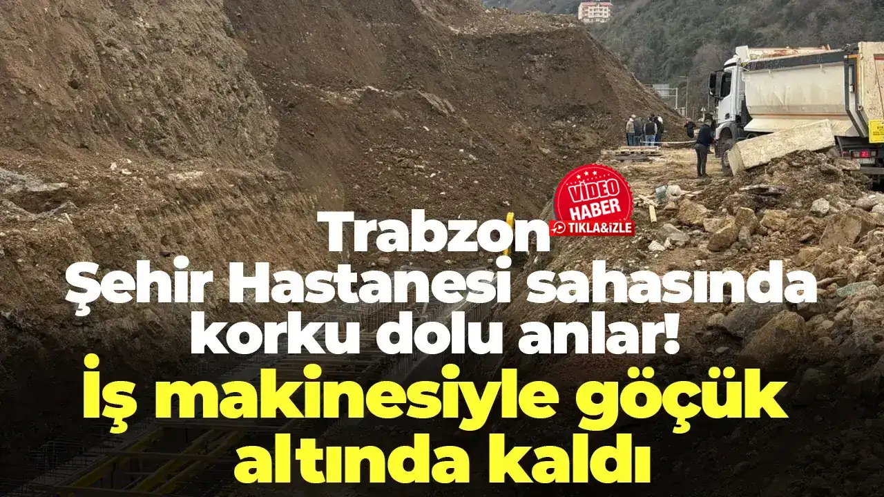 Trabzon Şehir Hastanesi sahasında korku dolu anlar: İş makinesiyle göçük altında kaldı