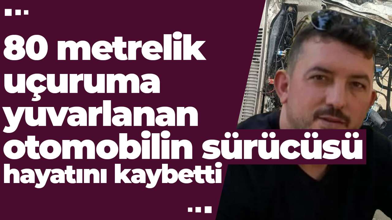 80 metrelik uçuruma yuvarlanan otomobilin sürücüsü hayatını kaybetti
