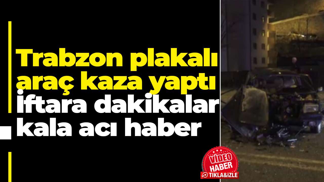 Trabzon plakalı araç  kaza yaptı: İftara dakikalar kala acı haber