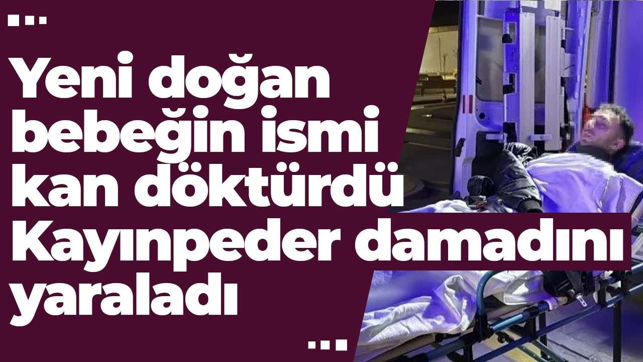 Yeni doğan bebeğin ismi kan döktürdü: Kayınpeder damadını yaraladı