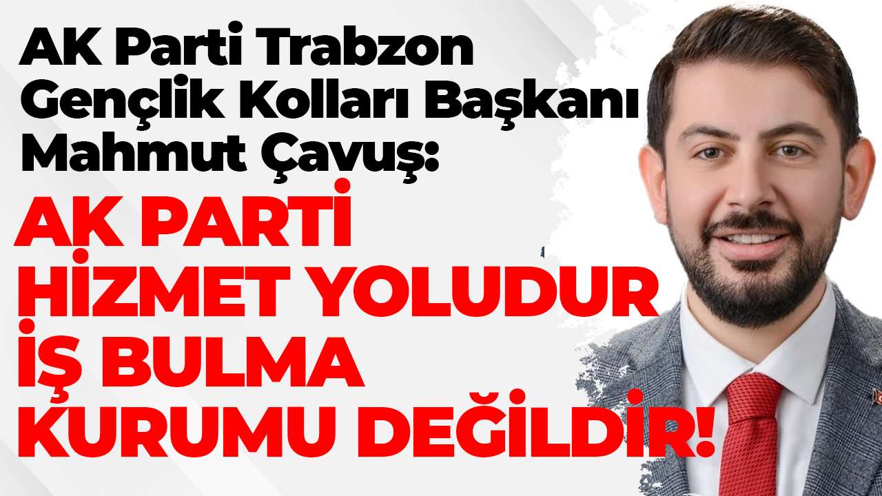 AK Parti Trabzon Gençlik Kolları Başkanı Mahmut Çavuş: AK Parti hizmet yoludur, iş bulma kurumu değildir!