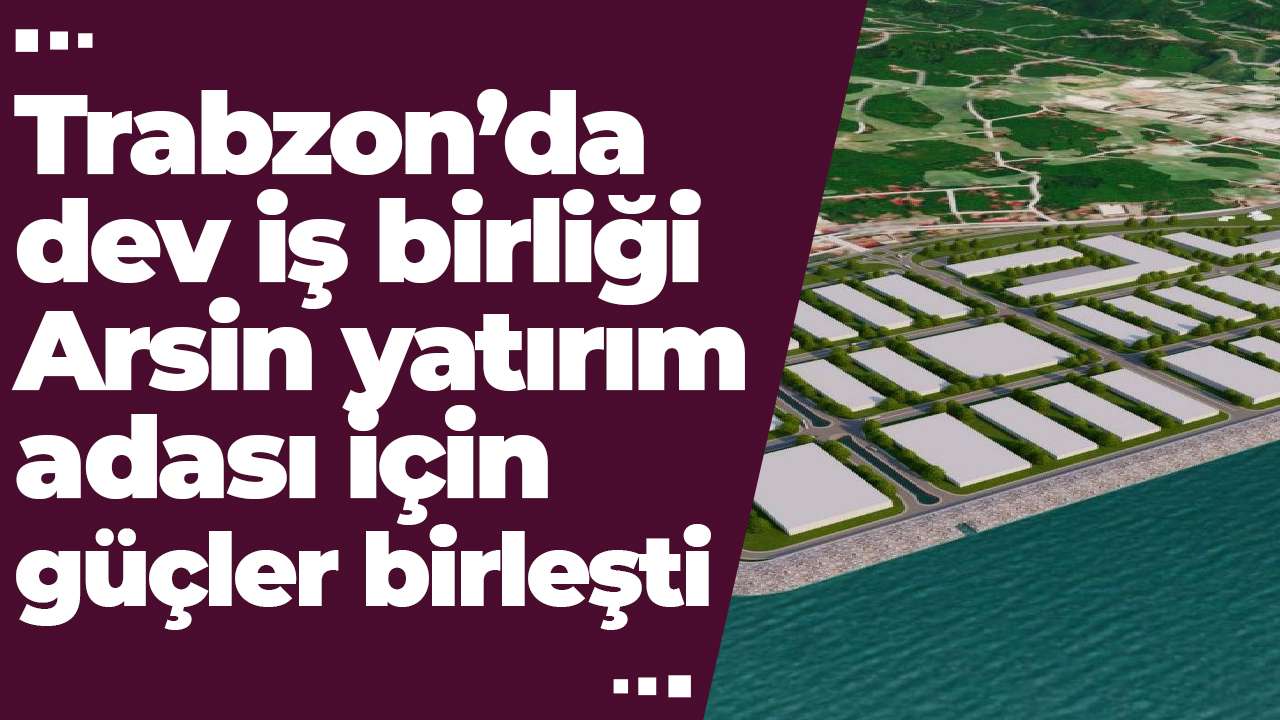 Trabzon’da dev iş birliği: Arsin yatırım adası için güçler birleşti