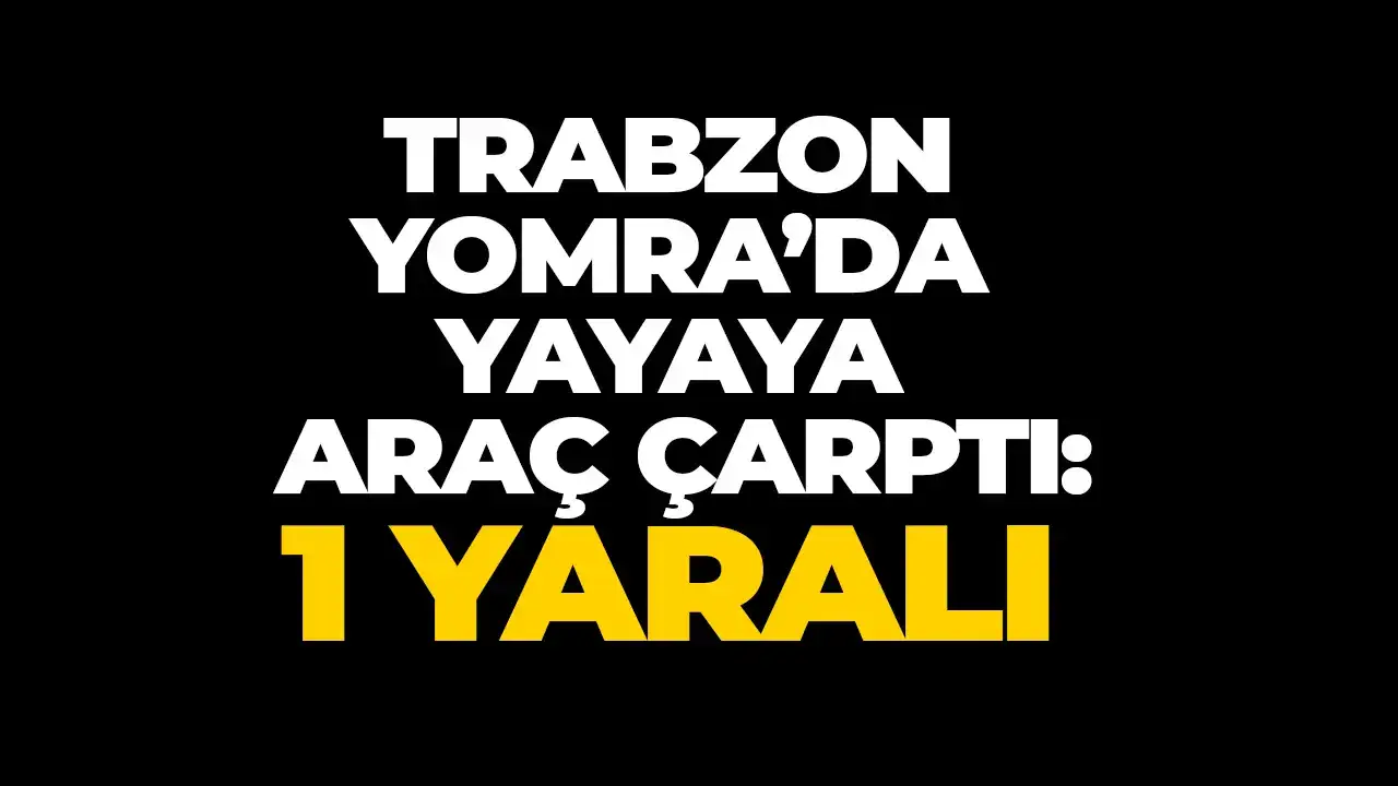 Trabzon Yomra’da yayaya araç çarptı: 1 yaralı