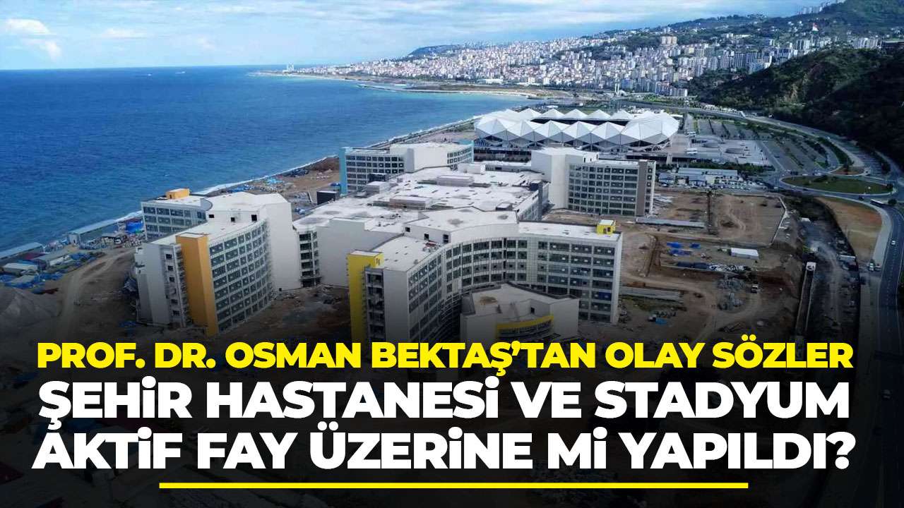 Prof. Dr. Osman Bektaş’tan kritik açıklama “Trabzon’da şehir hastanesi ve stadyum aktif fay üzerine yapıldı”