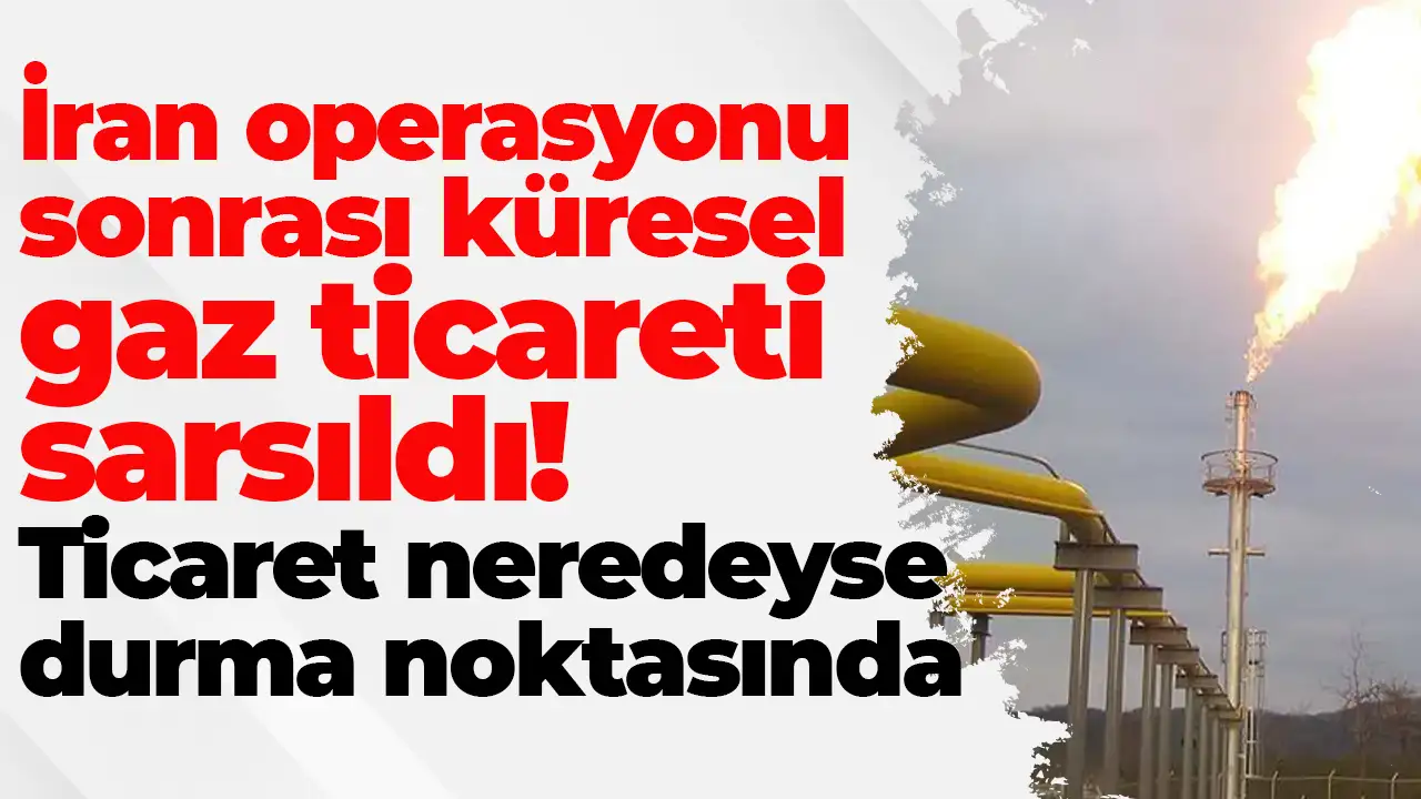 İran operasyonu sonrası küresel gaz ticareti sarsıldı: Ticaret neredeyse durma noktasında
