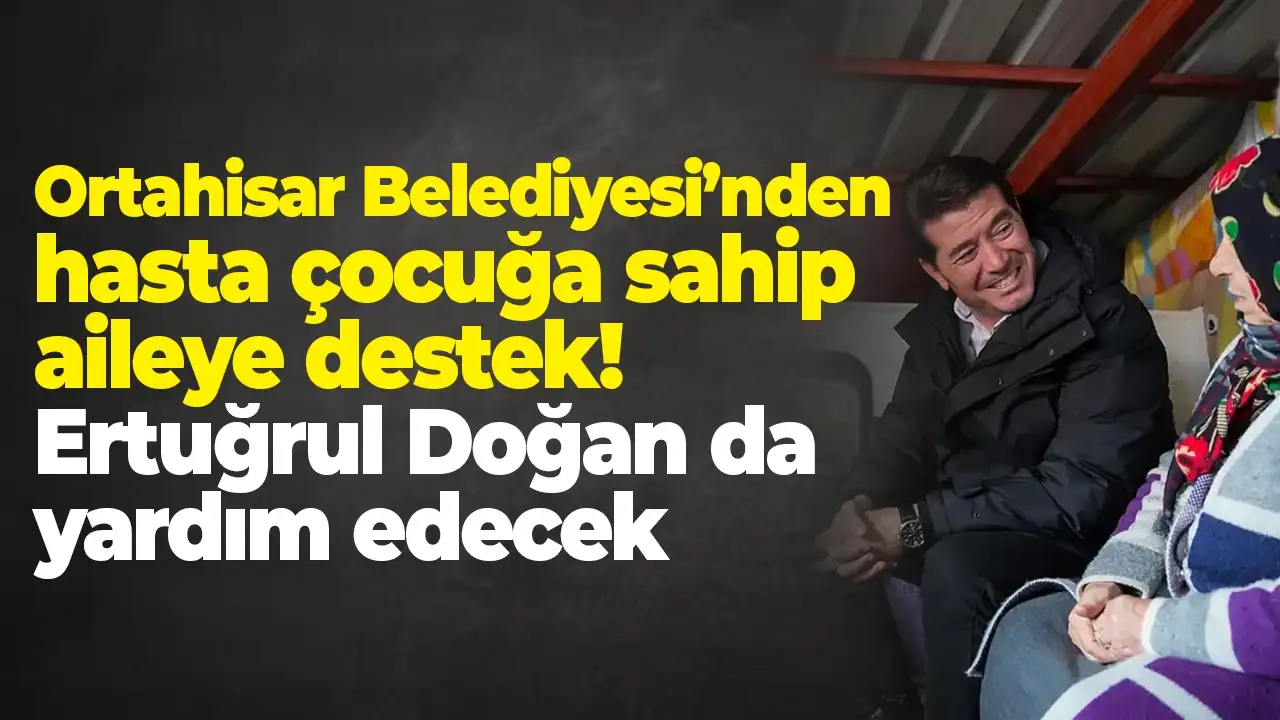 Ortahisar Belediyesi’nden hasta çocuğa sahip aileye destek: Ertuğrul Doğan da yardım edecek