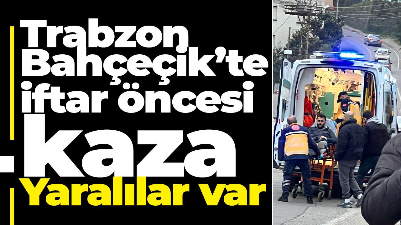 Trabzon Bahçeçik’te iftar öncesi kaza: Yaralılar var