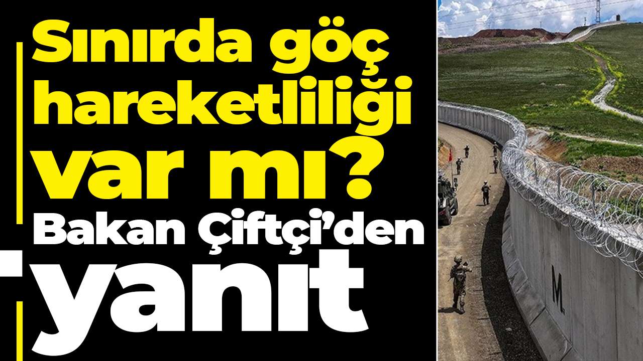 Sınırda göç hareketliliği var mı? Bakan Çiftçi’den yanıt