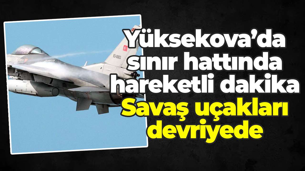 Yüksekova’da sınır hattında hareketli dakika: Savaş uçakları devriyede