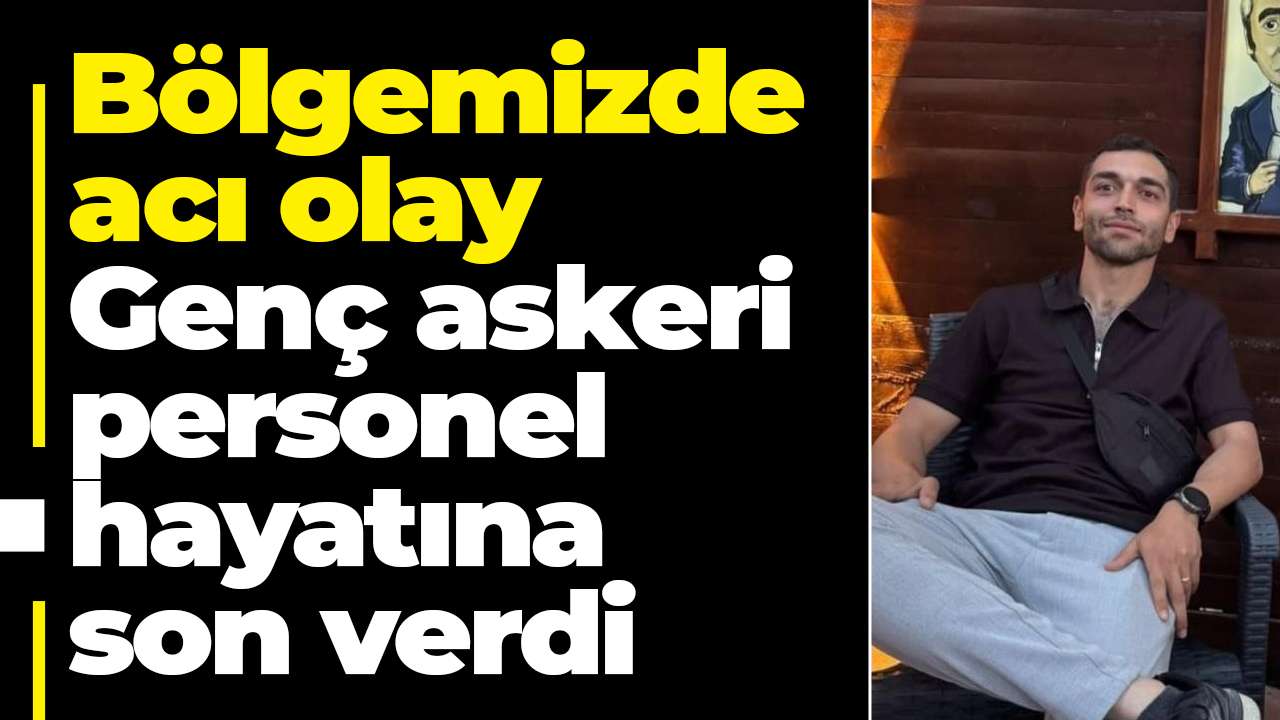 Bölgemizde acı olay: Genç askeri personel hayatına son verdi