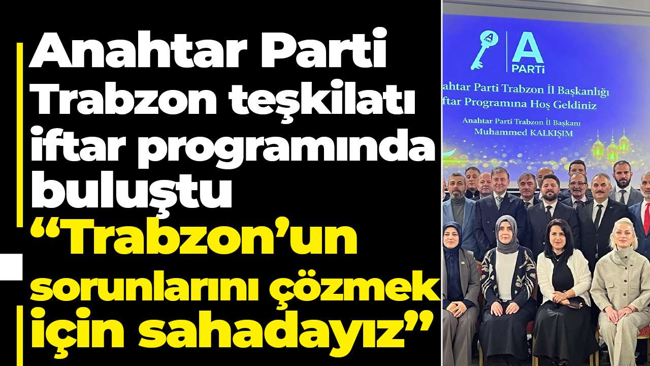 Anahtar Parti Trabzon teşkilatı iftar programında buluştu: “Trabzon’un sorunlarını çözmek için sahadayız”