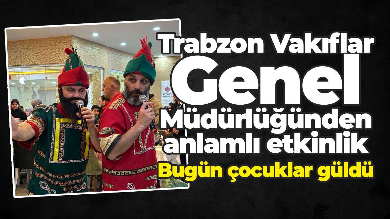 Trabzon Vakıflar Genel Müdürlüğünden anlamlı etkinlik: Bugün çocuklar güldü