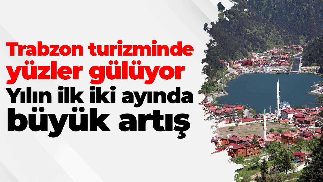 Trabzon turizminde yüzler gülüyor: Yılın ilk iki ayında büyük artış