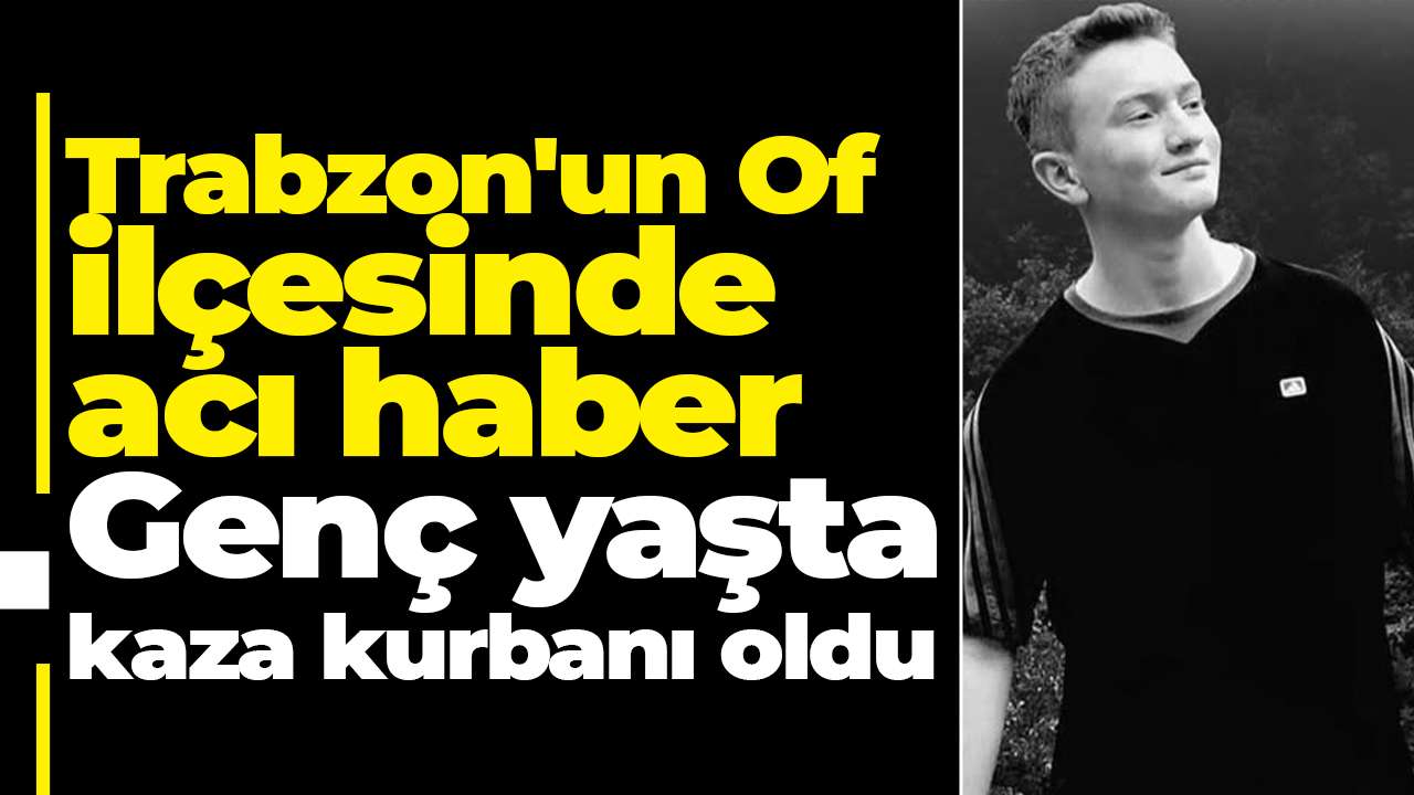 Trabzon'un Of ilçesinde acı haber: Genç yaşta kaza kurbanı oldu