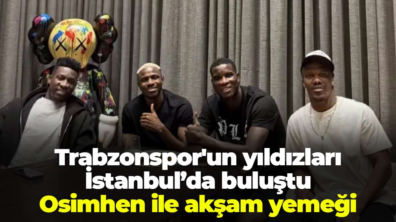 Trabzonspor'un yıldızları İstanbul’da buluştu: Osimhen ile akşam yemeği