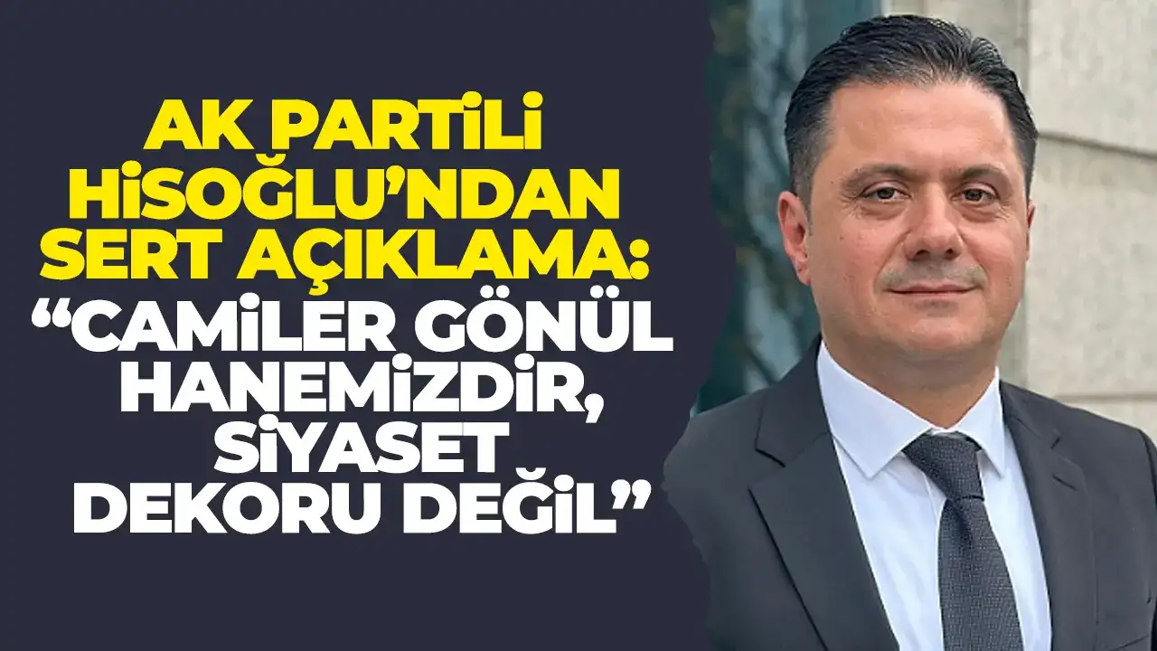 AK Partili Hisoğlu’ndan sert açıklama: “Camiler gönül hanemizdir, siyaset dekoru değil”