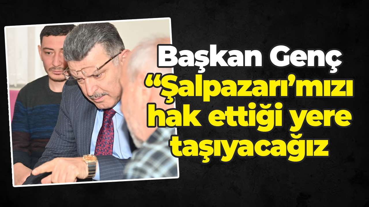 Başkan Genç: "Şalpazarı’mızı hak ettiği yere taşıyacağız"