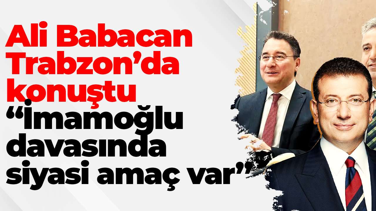 Ali Babacan Trabzon’da konuştu: “İmamoğlu davasında siyasi amaç var”