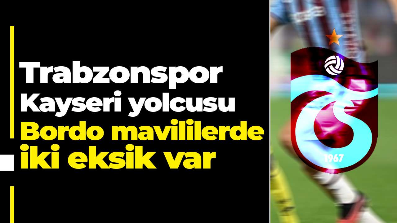 Trabzonspor Kayseri yolcusu: Bordo mavililerde iki eksik var