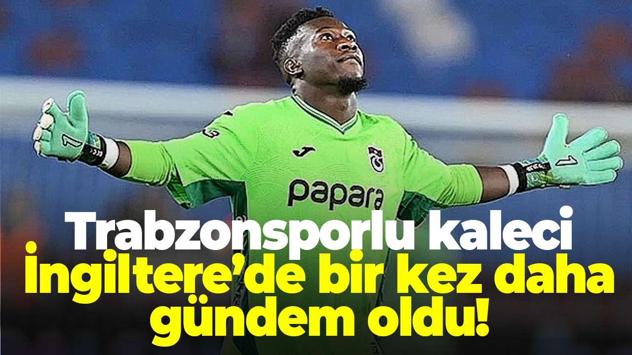 Trabzonsporlu kaleci Onana İngiltere’de bir kez daha gündem oldu! Geleceği ne olacak?