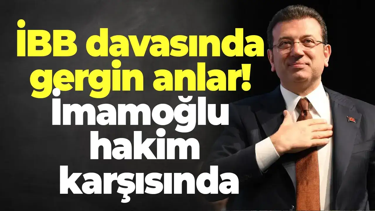 İBB davasında gergin anlar! İmamoğlu hakim karşısında