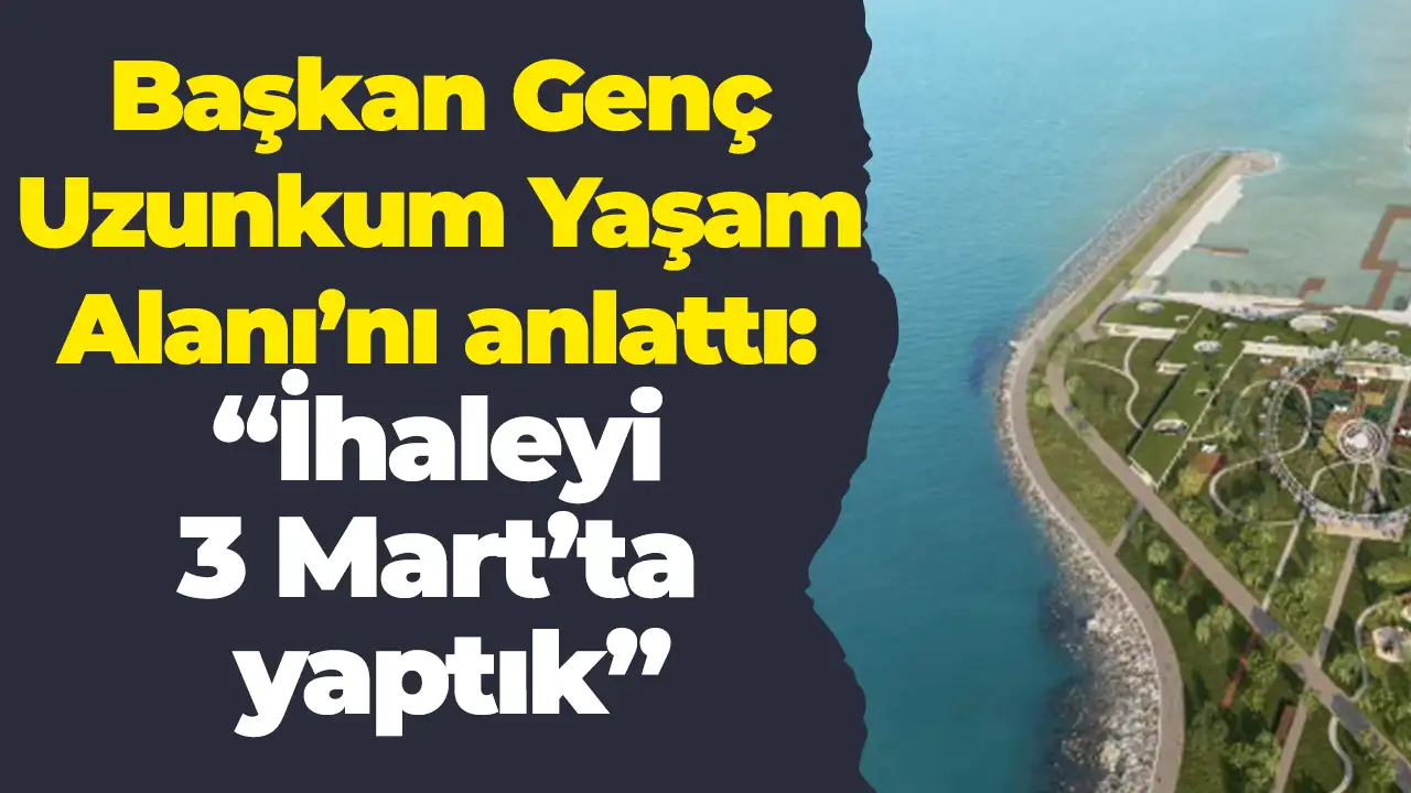 Başkan Genç Uzunkum Yaşam Alanı’nı anlattı: “İhaleyi 3 Mart’ta yaptık”