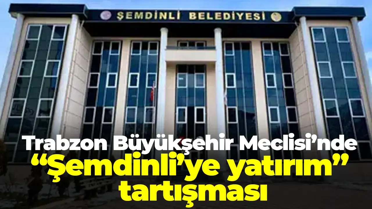 Trabzon Büyükşehir Meclisi’nde “Şemdinli’ye yatırım” tartışması