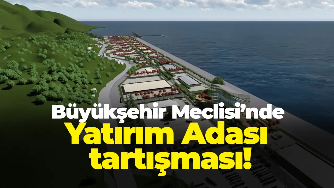 Trabzon Büyükşehir Meclisi’nde Yatırım Adası tartışması